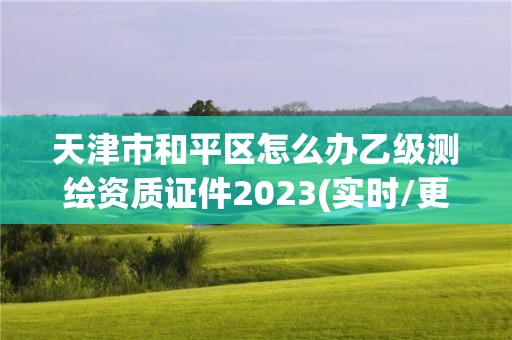 天津市和平區怎么辦乙級測繪資質證件2023(實時/更新中)