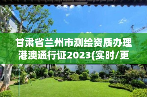 甘肅省蘭州市測繪資質辦理港澳通行證2023(實時/更新中)