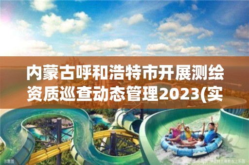 內蒙古呼和浩特市開展測繪資質巡查動態管理2023(實時/更新中)