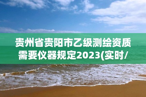 貴州省貴陽市乙級測繪資質需要儀器規定2023(實時/更新中)