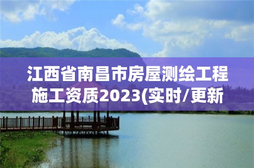 江西省南昌市房屋測繪工程施工資質2023(實時/更新中)