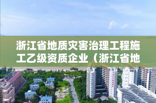 浙江省地質(zhì)災(zāi)害治理工程施工乙級(jí)資質(zhì)企業(yè)（浙江省地質(zhì)災(zāi)害治理工程施工乙級(jí)資質(zhì)企業(yè)）