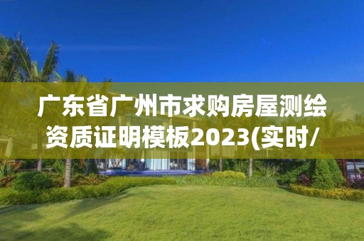 廣東省廣州市求購房屋測繪資質證明模板2023(實時/更新中)