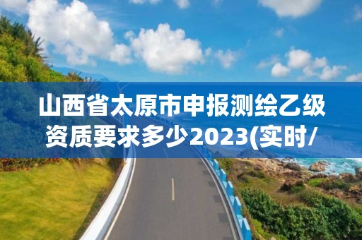 山西省太原市申報測繪乙級資質要求多少2023(實時/更新中)