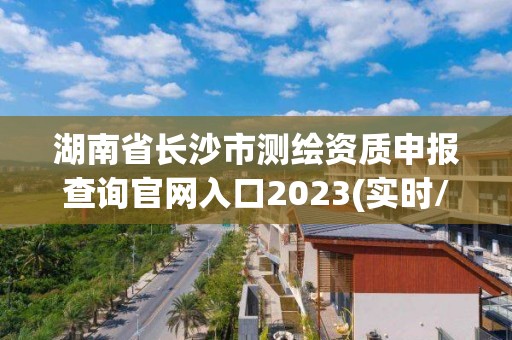 湖南省長沙市測繪資質申報查詢官網入口2023(實時/更新中)