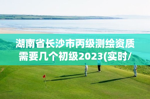 湖南省長沙市丙級測繪資質需要幾個初級2023(實時/更新中)