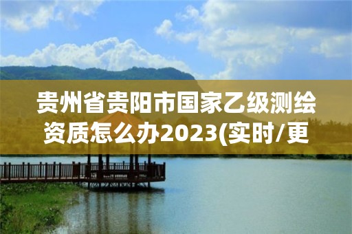 貴州省貴陽市國家乙級測繪資質怎么辦2023(實時/更新中)