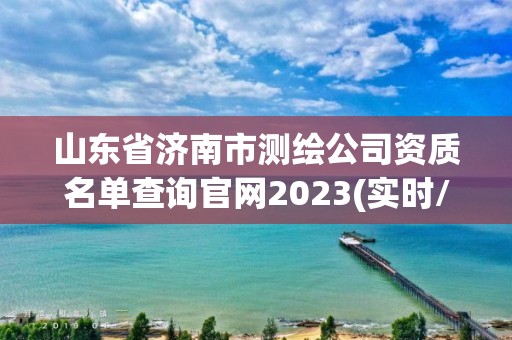 山東省濟南市測繪公司資質(zhì)名單查詢官網(wǎng)2023(實時/更新中)