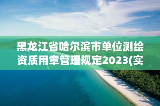 黑龍江省哈爾濱市單位測(cè)繪資質(zhì)用章管理規(guī)定2023(實(shí)時(shí)/更新中)