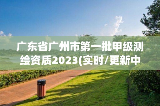 廣東省廣州市第一批甲級(jí)測(cè)繪資質(zhì)2023(實(shí)時(shí)/更新中)