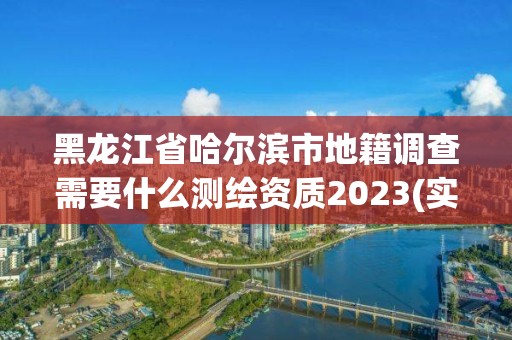 黑龍江省哈爾濱市地籍調查需要什么測繪資質2023(實時/更新中)