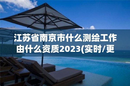 江蘇省南京市什么測繪工作由什么資質2023(實時/更新中)