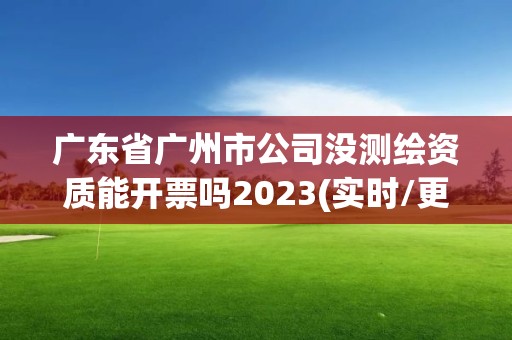 廣東省廣州市公司沒測繪資質能開票嗎2023(實時/更新中)