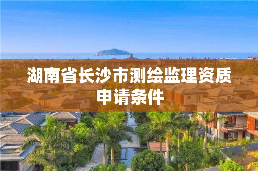 湖南省長沙市測繪監(jiān)理資質(zhì)申請條件