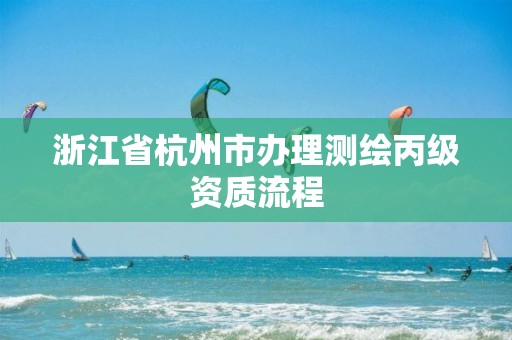 浙江省杭州市辦理測繪丙級資質流程