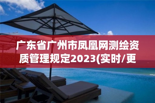 廣東省廣州市鳳凰網測繪資質管理規定2023(實時/更新中)