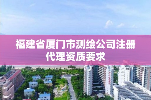 福建省廈門市測繪公司注冊代理資質(zhì)要求