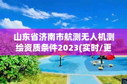 山東省濟(jì)南市航測無人機(jī)測繪資質(zhì)條件2023(實時/更新中)