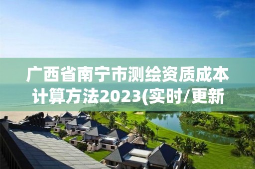 廣西省南寧市測繪資質成本計算方法2023(實時/更新中)