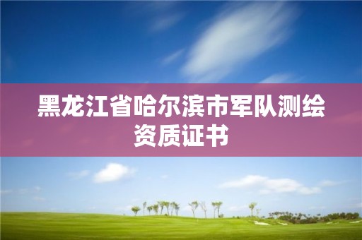 黑龍江省哈爾濱市軍隊測繪資質證書