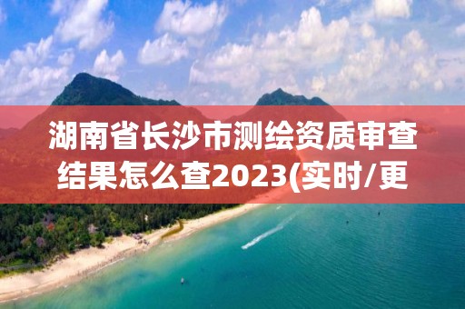 湖南省長(zhǎng)沙市測(cè)繪資質(zhì)審查結(jié)果怎么查2023(實(shí)時(shí)/更新中)