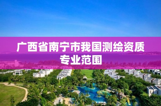 廣西省南寧市我國測繪資質專業范圍