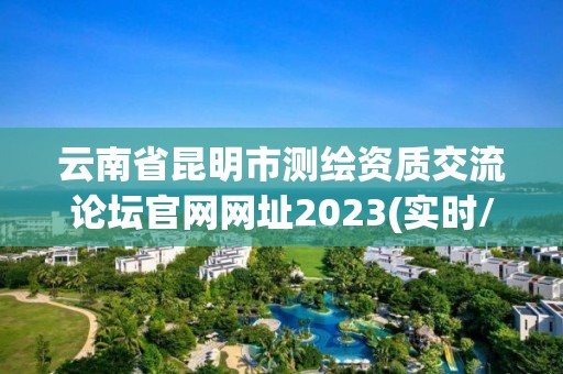 云南省昆明市測繪資質交流論壇官網網址2023(實時/更新中)