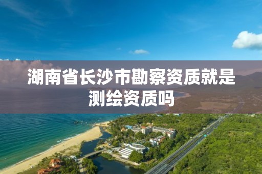 湖南省長沙市勘察資質就是測繪資質嗎