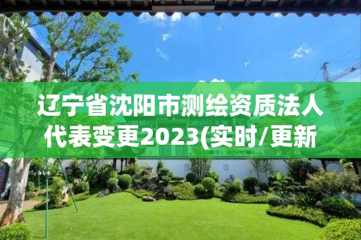 遼寧省沈陽市測繪資質法人代表變更2023(實時/更新中)