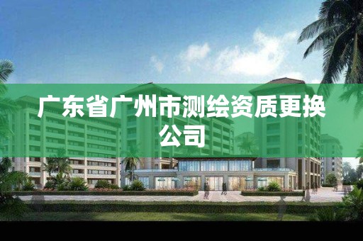 廣東省廣州市測繪資質(zhì)更換公司