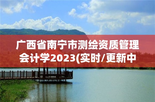 廣西省南寧市測繪資質管理會計學2023(實時/更新中)