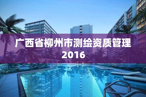 廣西省柳州市測繪資質管理2016