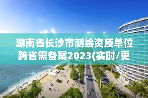 湖南省長沙市測繪資質單位跨省需備案2023(實時/更新中)