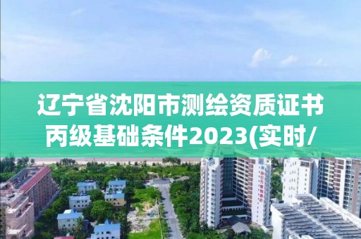 遼寧省沈陽市測(cè)繪資質(zhì)證書丙級(jí)基礎(chǔ)條件2023(實(shí)時(shí)/更新中)