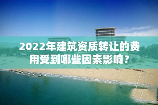 2022年建筑資質轉讓的費用受到哪些因素影響？