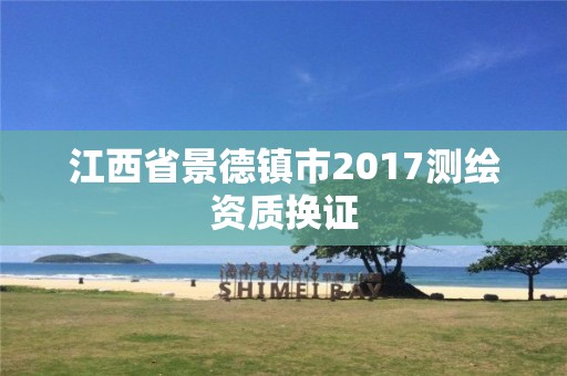 江西省景德鎮(zhèn)市2017測繪資質(zhì)換證