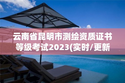 云南省昆明市測繪資質證書等級考試2023(實時/更新中)