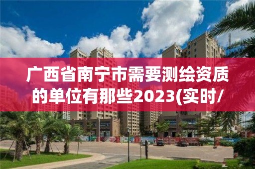 廣西省南寧市需要測繪資質的單位有那些2023(實時/更新中)