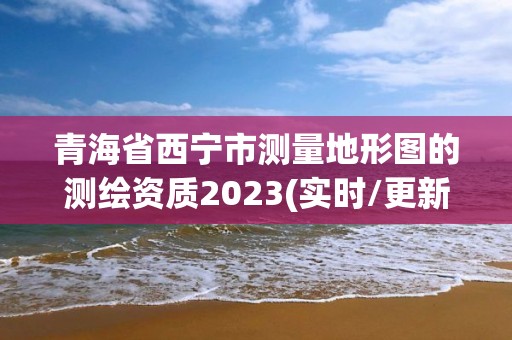 青海省西寧市測量地形圖的測繪資質(zhì)2023(實(shí)時(shí)/更新中)