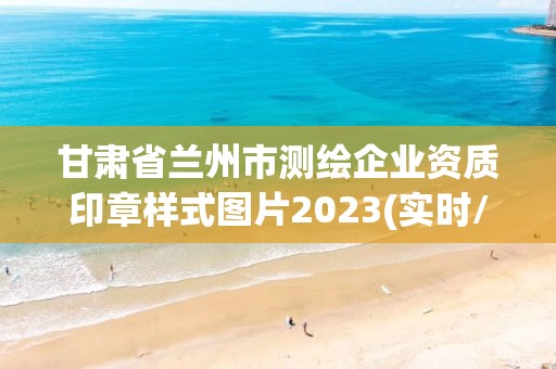 甘肅省蘭州市測繪企業資質印章樣式圖片2023(實時/更新中)