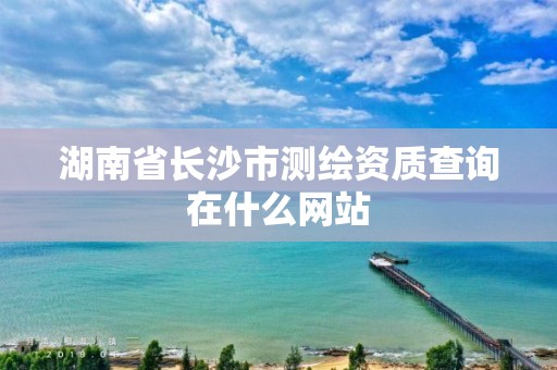 湖南省長沙市測繪資質查詢在什么網站