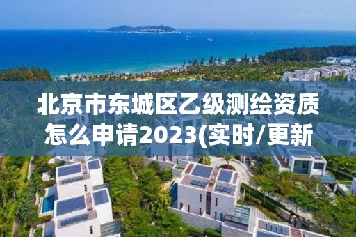 北京市東城區乙級測繪資質怎么申請2023(實時/更新中)