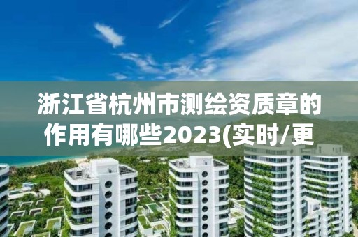 浙江省杭州市測繪資質章的作用有哪些2023(實時/更新中)