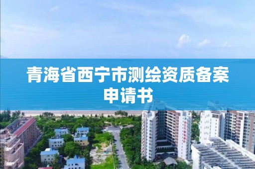 青海省西寧市測繪資質備案申請書