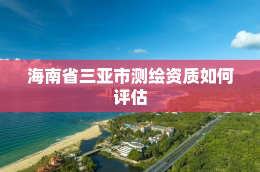 海南省三亞市測繪資質如何評估