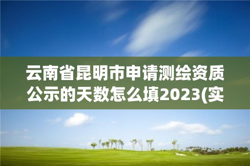 云南省昆明市申請測繪資質公示的天數怎么填2023(實時/更新中)