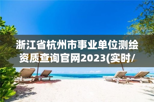 浙江省杭州市事業(yè)單位測(cè)繪資質(zhì)查詢官網(wǎng)2023(實(shí)時(shí)/更新中)