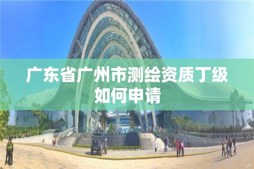 廣東省廣州市測繪資質丁級如何申請