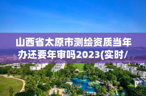 山西省太原市測繪資質(zhì)當(dāng)年辦還要年審嗎2023(實(shí)時(shí)/更新中)