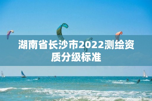 湖南省長沙市2022測繪資質分級標準